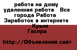 работа на дому, удаленная работа - Все города Работа » Заработок в интернете   . Крым,Гаспра